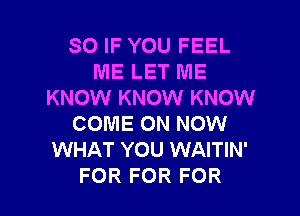 SO IF YOU FEEL
ME LET ME
KNOW KNOW KNOW

COME ON NOW
WHAT YOU WAITIN'
FOR FOR FOR