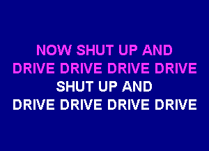 NOW SHUT UP AND
DRIVE DRIVE DRIVE DRIVE
SHUT UP AND
DRIVE DRIVE DRIVE DRIVE