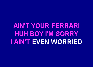 AIN'T YOUR FERRARI

HUH BOY I'M SORRY
I AIN'T EVEN WORRIED