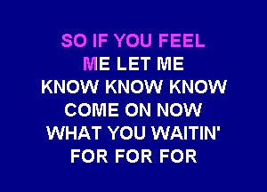 SO IF YOU FEEL
ME LET ME
KNOW KNOW KNOW

COME ON NOW
WHAT YOU WAITIN'
FOR FOR FOR