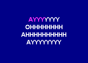 AYYYYYYY
OHHHHHHHH

AHHHHHHHHHH
AYYYYYYYY