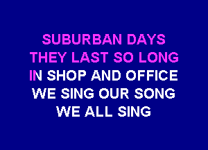 SUBURBAN DAYS
THEY LAST SO LONG
IN SHOP AND OFFICE
WE SING OUR SONG

WE ALL SING