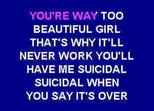 YOU'RE WAY T00
BEAUTIFUL GIRL
THAT'S WHY IT'LL
NEVER WORK YOU'LL
HAVE ME SUICIDAL
SUICIDAL WHEN

YOU SAY IT'S OVER l