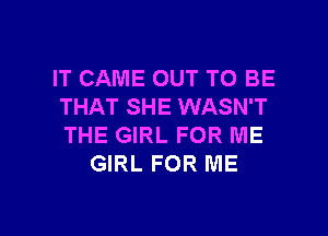 IT CAME OUT TO BE
THAT SHE WASN'T
THE GIRL FOR ME

GIRL FOR ME

g