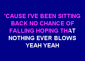 'CAUSE I'VE BEEN SITTING
BACK N0 CHANCE OF
FALLING HOPING THAT
NOTHING EVER BLOWS

YEAH YEAH