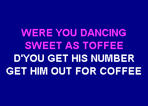 WERE YOU DANCING
SWEET AS TOFFEE
D'YOU GET HIS NUMBER
GET HIM OUT FOR COFFEE