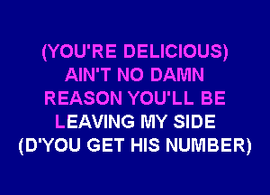 (YOU'RE DELICIOUS)
AIN'T N0 DAMN
REASON YOU'LL BE
LEAVING MY SIDE
(D'YOU GET HIS NUMBER)