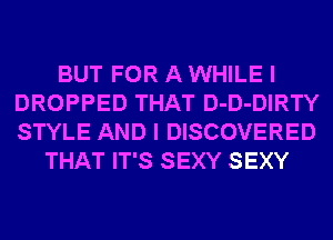 BUT FOR A WHILE I
DROPPED THAT D-D-DIRTY
STYLE AND I DISCOVERED

THAT IT'S SEXY SEXY