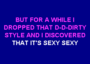 BUT FOR A WHILE I
DROPPED THAT D-D-DIRTY
STYLE AND I DISCOVERED

THAT IT'S SEXY SEXY