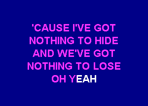 'CAUSE I'VE GOT
NOTHING TO HIDE

AND WE'VE GOT
NOTHING TO LOSE
OH YEAH