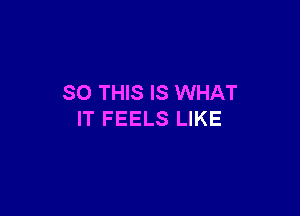 SO THIS IS WHAT

IT FEELS LIKE