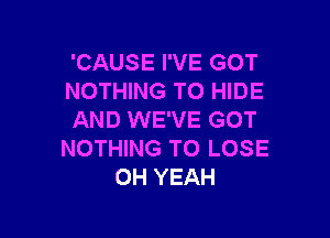 'CAUSE I'VE GOT
NOTHING TO HIDE

AND WE'VE GOT
NOTHING TO LOSE
OH YEAH