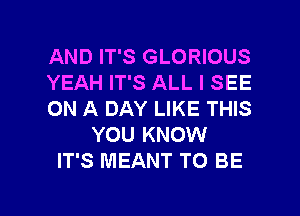 AND IT'S GLORIOUS
YEAH IT'S ALL I SEE
ON A DAY LIKE THIS
YOU KNOW
IT'S MEANT TO BE

g