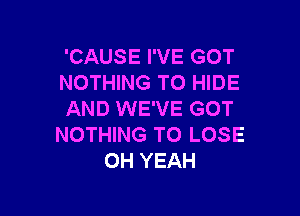 'CAUSE I'VE GOT
NOTHING TO HIDE

AND WE'VE GOT
NOTHING TO LOSE
OH YEAH