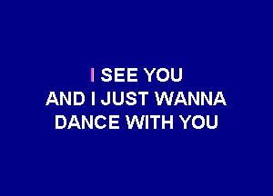 ISEE YOU

AND I JUST WANNA
DANCE WITH YOU