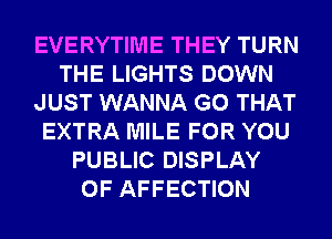 EVERYTIME THEY TURN
THE LIGHTS DOWN
JUST WANNA G0 THAT
EXTRA MILE FOR YOU
PUBLIC DISPLAY
OF AFFECTION