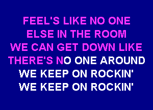 FEEL'S LIKE NO ONE
ELSE IN THE ROOM
WE CAN GET DOWN LIKE
THERE'S NO ONE AROUND
WE KEEP ON ROCKIN'
WE KEEP ON ROCKIN'