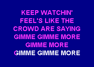 KEEP WATCHIN'
FEEL'S LIKE THE
CROWD ARE SAYING
GIMME GIMME MORE
GIMME MORE

GIMME GIMME MORE I