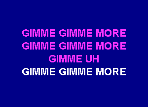 GIMME GIMME MORE
GIMME GIMME MORE
GIMME UH
GIMME GIMME MORE

g