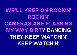 WE'LL KEEP ON ROCKIN'
ROCKIN'
CAMERAS ARE FLASHING
MY WAY DIRTY DANCING
THEY KEEP WATCHIN'
KEEP WATCHIN'