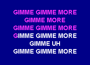 GIMME GIMME MORE
GIMME MORE
GIMME GIMME MORE
GIMME GIMME MORE
GIMME UH

GIMME GIMME MORE I