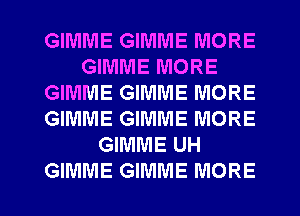 GIMME GIMME MORE
GIMME MORE
GIMME GIMME MORE
GIMME GIMME MORE
GIMME UH

GIMME GIMME MORE I