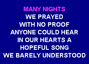 MANY NIGHTS
WE PRAYED
WITH NO PROOF
ANYONE COULD HEAR
IN OUR HEARTS A
HOPEFUL SONG
WE BARELY UNDERSTOOD
