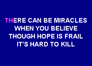 THERE CAN BE MIRACLES
WHEN YOU BELIEVE
THOUGH HOPE IS FRAIL
IT'S HARD TO KILL