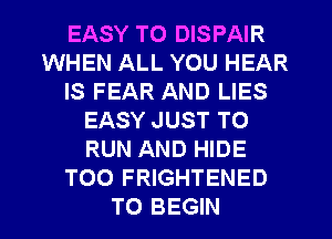 EASY TO DISPAIR
WHEN ALL YOU HEAR
IS FEAR AND LIES
EASY JUST TO
RUN AND HIDE
T00 FRIGHTENED
TO BEGIN