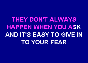 THEY DON'T ALWAYS
HAPPEN WHEN YOU ASK
AND IT'S EASY TO GIVE IN
TO YOUR FEAR