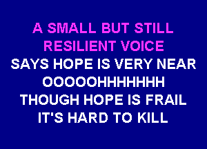 A SMALL BUT STILL
RESILIENT VOICE
SAYS HOPE IS VERY NEAR
OOOOOHHHHHHH
THOUGH HOPE IS FRAIL
IT'S HARD TO KILL