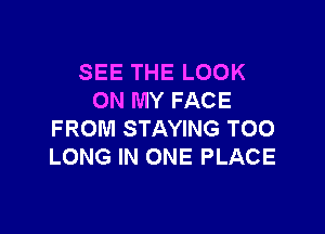 SEE THE LOOK
ON MY FACE

FROM STAYING TOO
LONG IN ONE PLACE