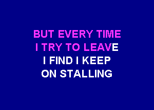 BUT EVERY TIME
I TRY TO LEAVE

I FIND l KEEP
ON STALLING