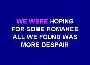 WE WERE HOPING
FOR SOME ROMANCE
ALL WE FOUND WAS

MORE DESPAIR