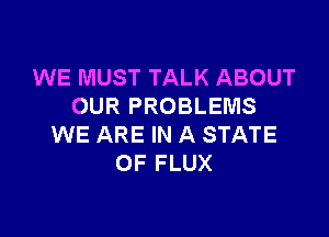 WE MUST TALK ABOUT
OUR PROBLEMS

WE ARE IN A STATE
OF FLUX