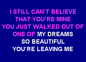 I STILL CANT BELIEVE
THAT YOURE MINE
YOU JUST WALKED OUT OF
ONE OF MY DREAMS
SO BEAUTIFUL
YOURE LEAVING ME