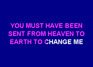 YOU MUST HAVE BEEN
SENT FROM HEAVEN T0
EARTH TO CHANGE ME