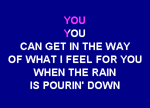 YOU
YOU
CAN GET IN THE WAY
OF WHAT I FEEL FOR YOU
WHEN THE RAIN
IS POURIN' DOWN