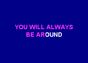 YOU WILL ALWAYS

BE AROUND