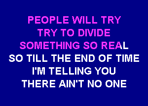 PEOPLE WILL TRY
TRY TO DIVIDE
SOMETHING SO REAL
SO TILL THE END OF TIME
I'M TELLING YOU
THERE AIN'T NO ONE