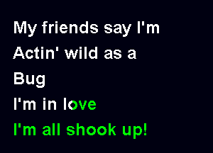 My friends say I'm
Actin' wild as a

Bug
I'm in love
I'm all shook up!