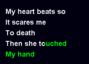 My heart beats so
It scares me

To death
Then she touched

My hand