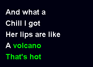 And what a
Chill I got

Her lips are like
A volcano
That's hot