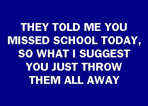 THEY TOLD ME YOU
MISSED SCHOOL TODAY,
80 WHAT I SUGGEST
YOU JUST THROW
THEM ALL AWAY