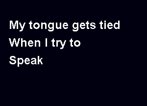 My tongue gets tied
VVhenltnyto

Speak