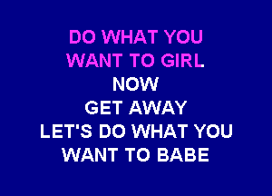 DO WHAT YOU
WANT TO GIRL
NOW

GET AWAY
LET'S D0 WHAT YOU
WANT TO BABE