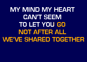 MY MIND MY HEART
CAN'T SEEM
TO LET YOU GO
NOT AFTER ALL
WE'VE SHARED TOGETHER