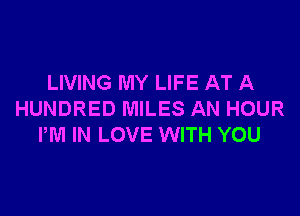 LIVING MY LIFE AT A

HUNDRED MILES AN HOUR
PM IN LOVE WITH YOU
