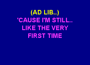 (AD LIB..)
'CAUSE rm STILL..
LIKE THE VERY

FIRST TIME