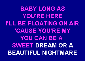 BABY LONG AS
YOU'RE HERE
I'LL BE FLOATING ON AIR
'CAUSE YOU'RE MY
YOU CAN BE A
SWEET DREAM OR A
BEAUTIFUL NIGHTMARE